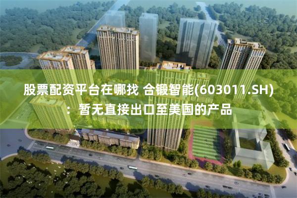 股票配资平台在哪找 合锻智能(603011.SH):暂无直接出口至美国的产品