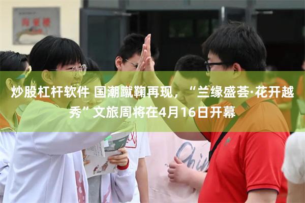 炒股杠杆软件 国潮蹴鞠再现,“兰缘盛荟·花开越秀”文旅周将在4月16日开幕