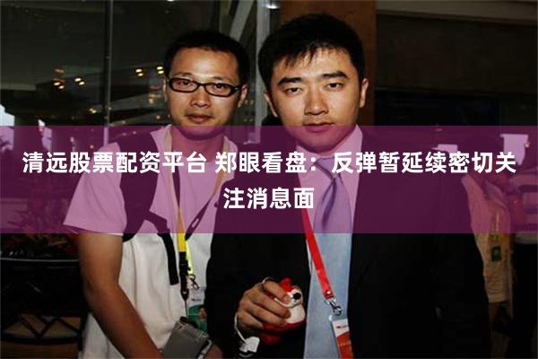 清远股票配资平台 郑眼看盘：反弹暂延续密切关注消息面
