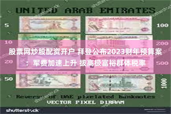 股票网炒股配资开户 拜登公布2023财年预算案:军费加速上升 拔高极富裕群体税率