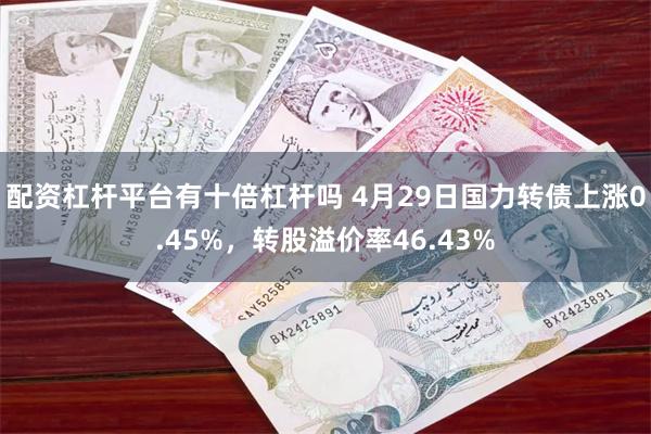 配资杠杆平台有十倍杠杆吗 4月29日国力转债上涨0.45%,转股溢价率46.43%