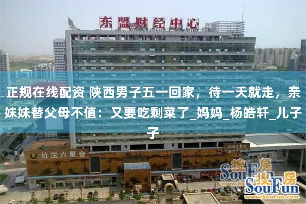 正规在线配资 陕西男子五一回家,待一天就走,亲妹妹替父母不值:又要吃剩菜了_妈妈_杨皓轩_儿子