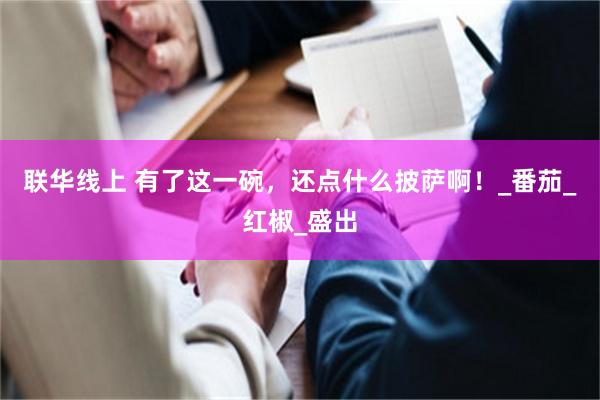 联华线上 有了这一碗,还点什么披萨啊!_番茄_红椒_盛出
