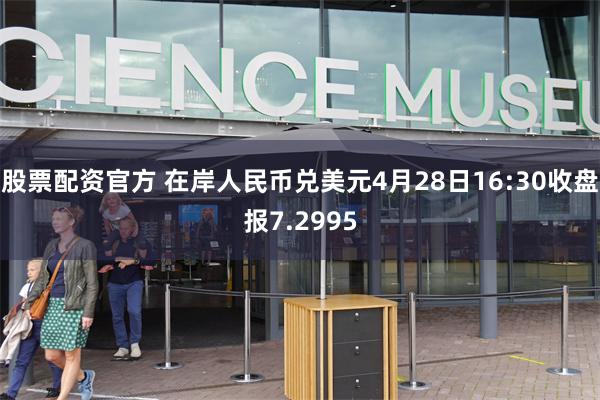 股票配资官方 在岸人民币兑美元4月28日16:30收盘报7.2995