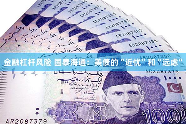 金融杠杆风险 国泰海通:美债的“近忧”和“远虑”
