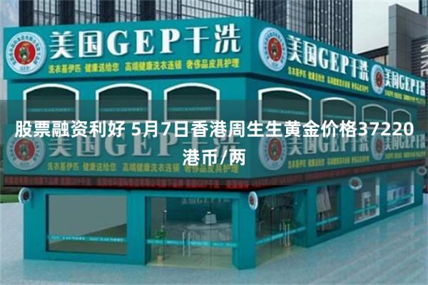 股票融资利好 5月7日香港周生生黄金价格37220港币/两