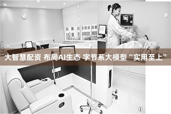 大智慧配资 布局AI生态 字节系大模型“实用至上”