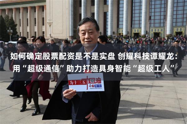 如何确定股票配资是不是实盘 创耀科技谭耀龙:用“超级通信”助力打造具身智能“超级工人”