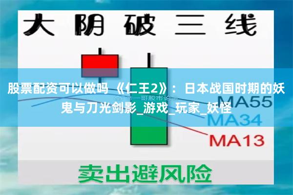 股票配资可以做吗 《仁王2》:日本战国时期的妖鬼与刀光剑影_游戏_玩家_妖怪