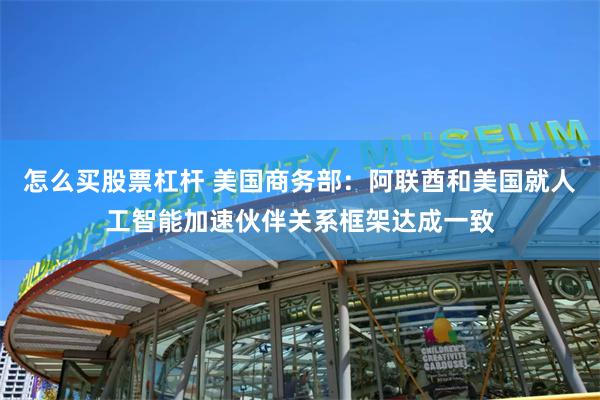 怎么买股票杠杆 美国商务部：阿联酋和美国就人工智能加速伙伴关系框架达成一致