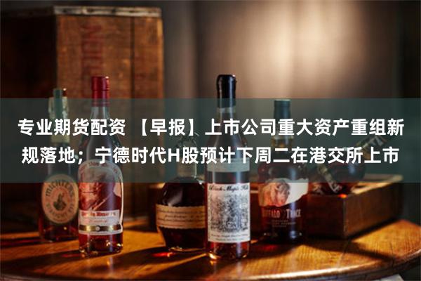 专业期货配资 【早报】上市公司重大资产重组新规落地;宁德时代H股预计下周二在港交所上市