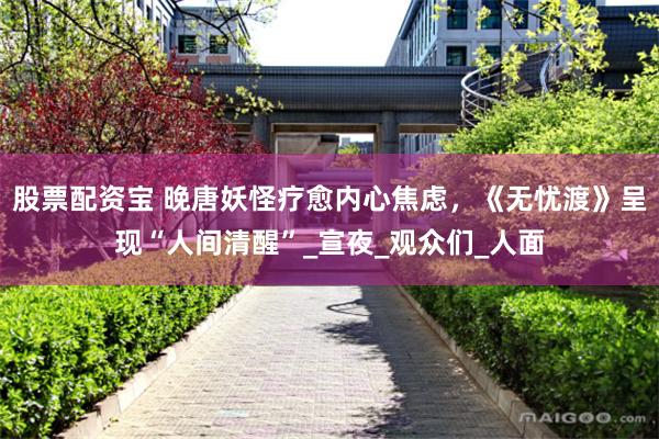股票配资宝 晚唐妖怪疗愈内心焦虑,《无忧渡》呈现“人间清醒”_宣夜_观众们_人面