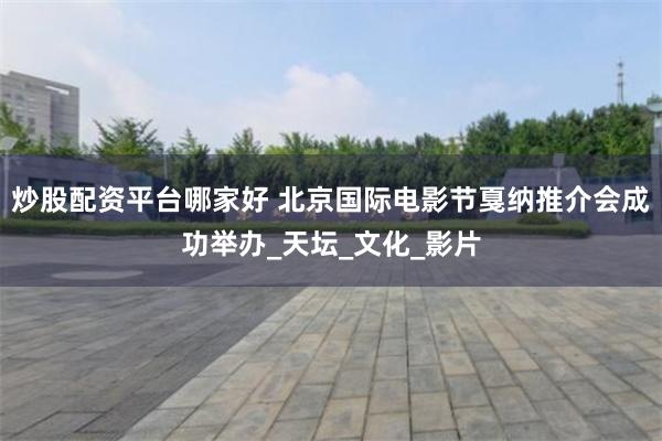 炒股配资平台哪家好 北京国际电影节戛纳推介会成功举办_天坛_文化_影片