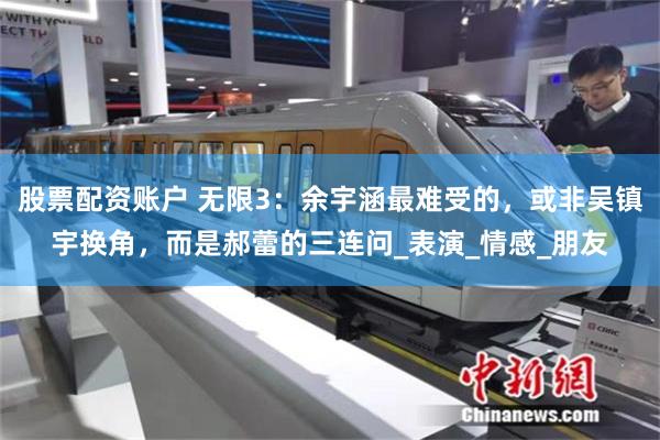 股票配资账户 无限3:余宇涵最难受的,或非吴镇宇换角,而是郝蕾的三连问_表演_情感_朋友
