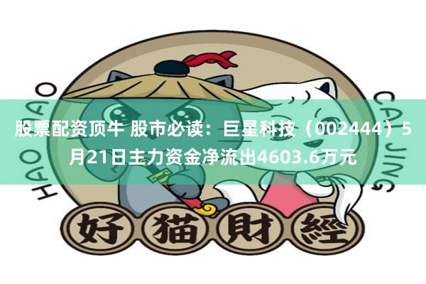 股票配资顶牛 股市必读:巨星科技(002444)5月21日主力资金净流出4603.6万元