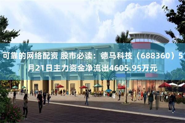 可靠的网络配资 股市必读:德马科技(688360)5月21日主力资金净流出4605.95万元