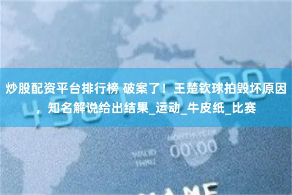 炒股配资平台排行榜 破案了!王楚钦球拍毁坏原因,知名解说给出结果_运动_牛皮纸_比赛
