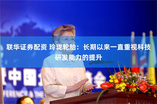 联华证券配资 玲珑轮胎：长期以来一直重视科技研发能力的提升