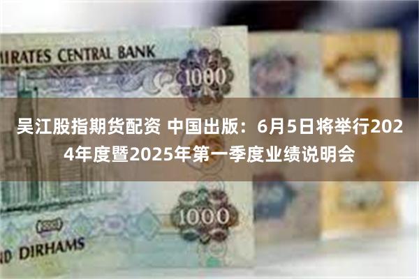 吴江股指期货配资 中国出版：6月5日将举行2024年度暨2025年第一季度业绩说明会