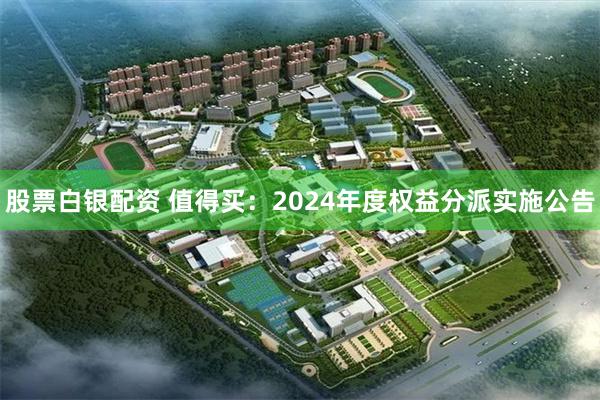 股票白银配资 值得买：2024年度权益分派实施公告