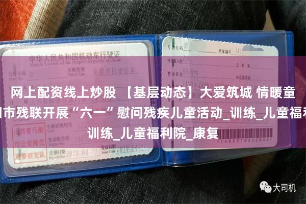 网上配资线上炒股 【基层动态】大爱筑城 情暖童心——贵阳市残联开展“六一”慰问残疾儿童活动_训练_儿童福利院_康复
