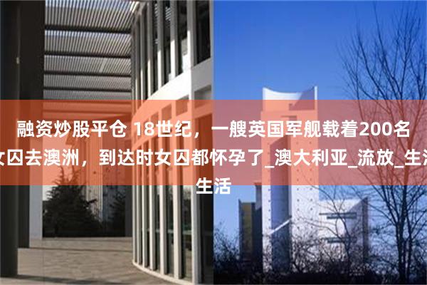 融资炒股平仓 18世纪,一艘英国军舰载着200名女囚去澳洲,到达时女囚都怀孕了_澳大利亚_流放_生活