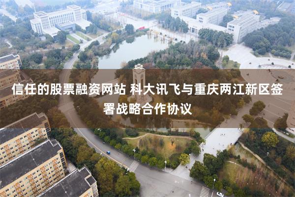 信任的股票融资网站 科大讯飞与重庆两江新区签署战略合作协议