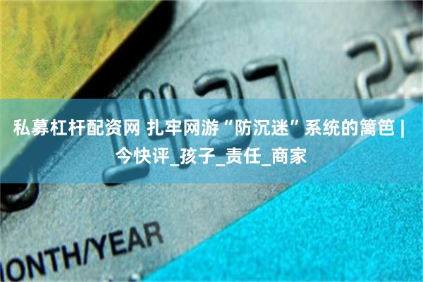 私募杠杆配资网 扎牢网游“防沉迷”系统的篱笆 | 今快评_孩子_责任_商家