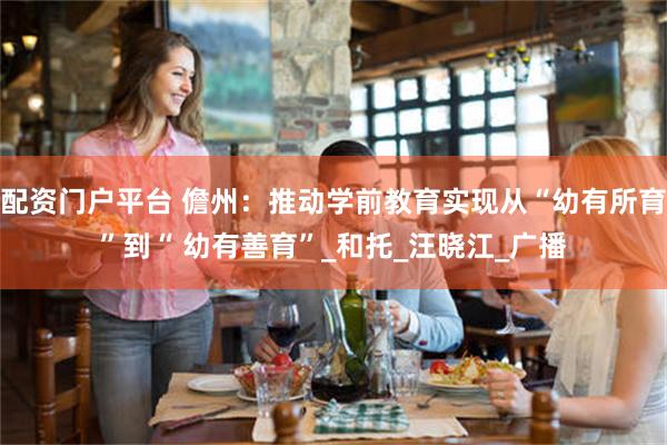 配资门户平台 儋州：推动学前教育实现从“幼有所育”到“ 幼有善育”_和托_汪晓江_广播
