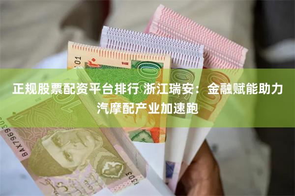 正规股票配资平台排行 浙江瑞安:金融赋能助力汽摩配产业加速跑