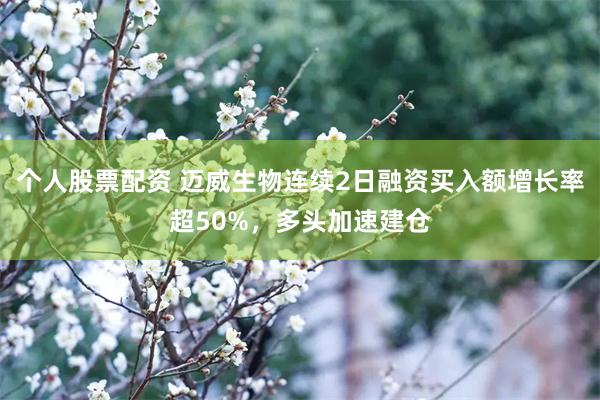 个人股票配资 迈威生物连续2日融资买入额增长率超50%,多头加速建仓