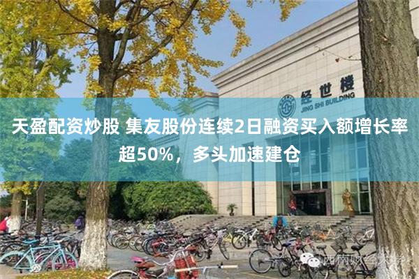 天盈配资炒股 集友股份连续2日融资买入额增长率超50%,多头加速建仓