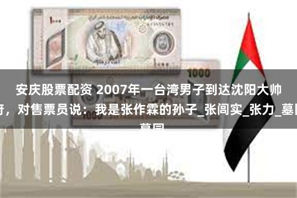 安庆股票配资 2007年一台湾男子到达沈阳大帅府,对售票员说:我是张作霖的孙子_张闾实_张力_墓园
