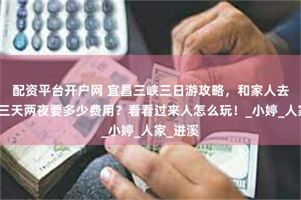 配资平台开户网 宜昌三峡三日游攻略,和家人去婺源玩三天两夜要多少费用?看看过来人怎么玩!_小婷_人家_进溪