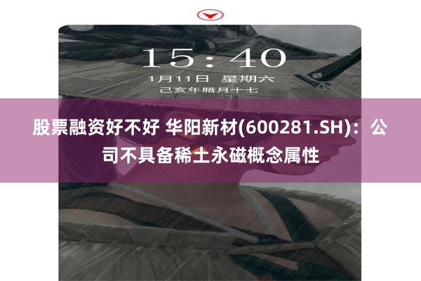 股票融资好不好 华阳新材(600281.SH):公司不具备稀土永磁概念属性