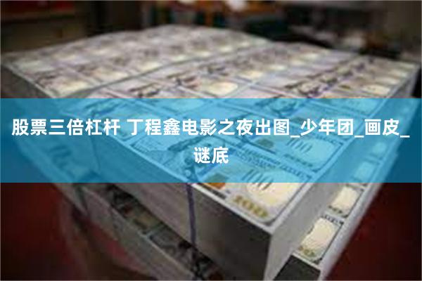 股票三倍杠杆 丁程鑫电影之夜出图_少年团_画皮_谜底