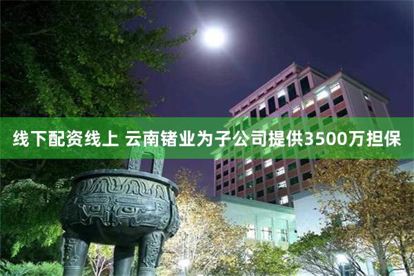 线下配资线上 云南锗业为子公司提供3500万担保