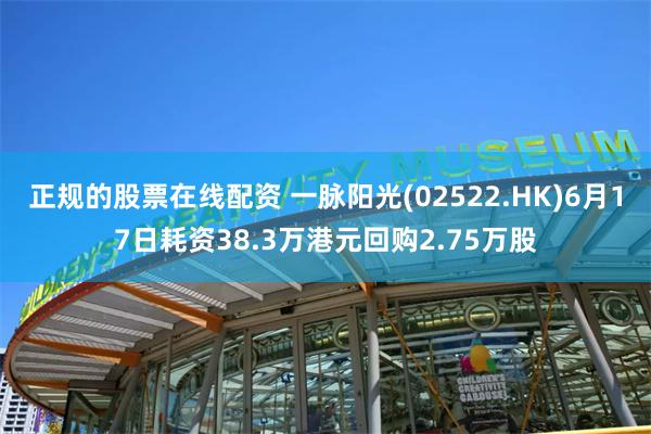 正规的股票在线配资 一脉阳光(02522.HK)6月17日耗资38.3万港元回购2.75万股