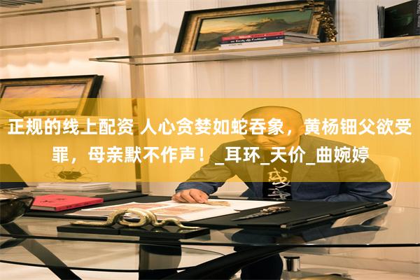 正规的线上配资 人心贪婪如蛇吞象,黄杨钿父欲受罪,母亲默不作声!_耳环_天价_曲婉婷
