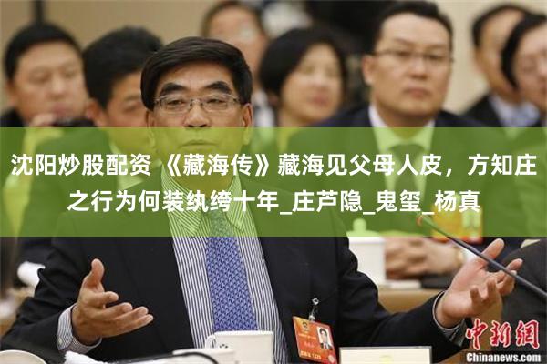 沈阳炒股配资 《藏海传》藏海见父母人皮,方知庄之行为何装纨绔十年_庄芦隐_鬼玺_杨真