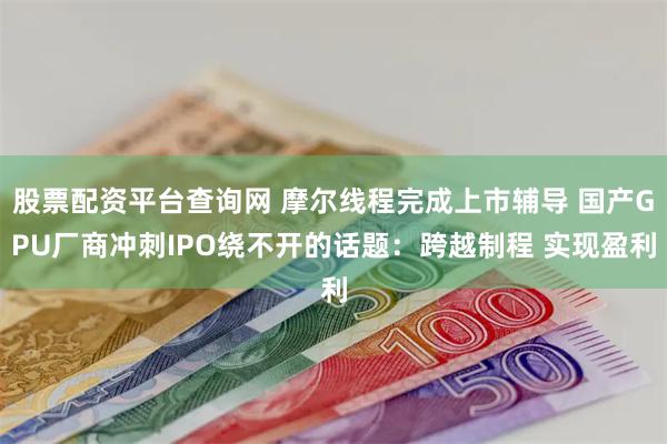 股票配资平台查询网 摩尔线程完成上市辅导 国产GPU厂商冲刺IPO绕不开的话题:跨越制程 实现盈利