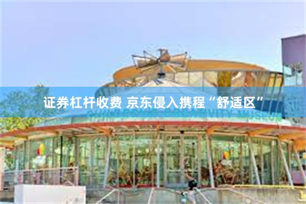 证券杠杆收费 京东侵入携程“舒适区”