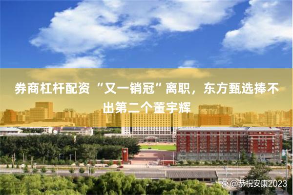 券商杠杆配资 “又一销冠”离职,东方甄选捧不出第二个董宇辉