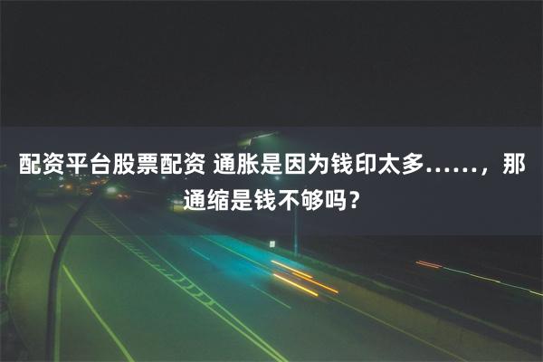 配资平台股票配资 通胀是因为钱印太多……,那通缩是钱不够吗?