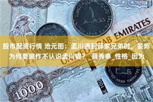 股市配资行情 沧元图：孟川遇到薛家兄弟时，晏烬为何要装作不认识孟川呢？_薛秀奉_性格_因为
