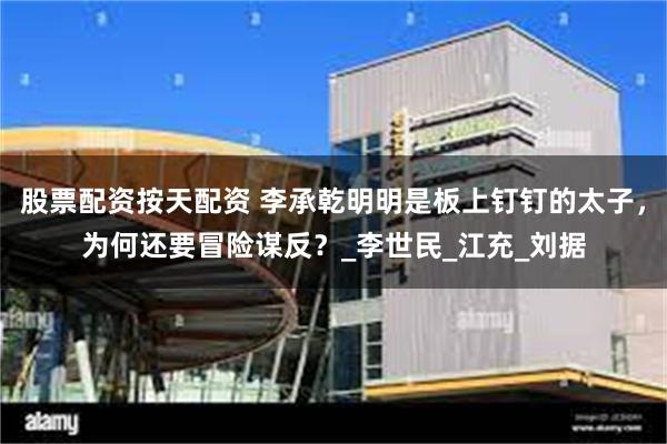股票配资按天配资 李承乾明明是板上钉钉的太子，为何还要冒险谋反？_李世民_江充_刘据