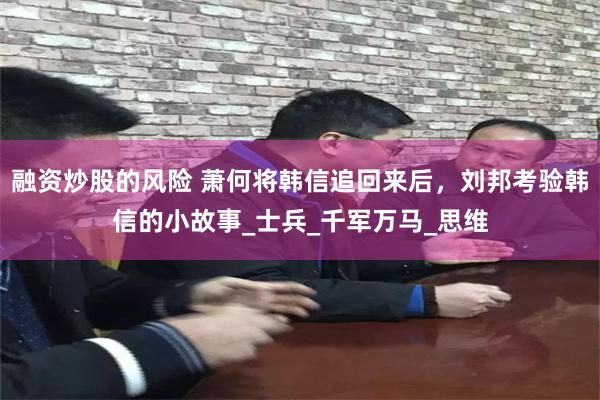 融资炒股的风险 萧何将韩信追回来后，刘邦考验韩信的小故事_士兵_千军万马_思维