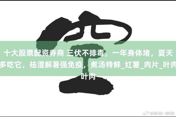十大股票配资券商 三伏不排毒，一年身体堵，夏天多吃它，祛湿解暑强免疫，煮汤特鲜_红薯_肉片_叶肉