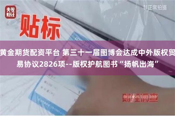 黄金期货配资平台 第三十一届图博会达成中外版权贸易协议2826项--版权护航图书“扬帆出海”
