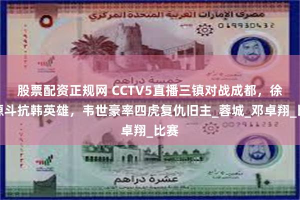 股票配资正规网 CCTV5直播三镇对战成都,徐正源斗抗韩英雄,韦世豪率四虎复仇旧主_蓉城_邓卓翔_比赛